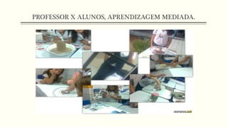 PROFESSOR X ALUNOS, APRENDIZAGEM MEDIADA.
 