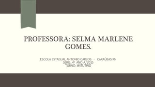 PROFESSORA: SELMA MARLENE
GOMES.
ESCOLA ESTADUAL ANTONIO CARLOS - CARAÚBAS RN
SÉRIE: 4º ANO A/2015
TURNO: MATUTINO
 