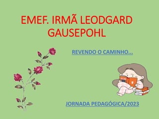 EMEF. IRMÃ LEODGARD
GAUSEPOHL
REVENDO O CAMINHO...
JORNADA PEDAGÓGICA/2023
 