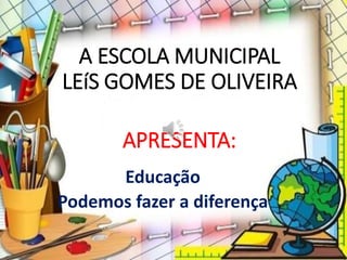 A ESCOLA MUNICIPAL
LEíS GOMES DE OLIVEIRA
APRESENTA:
Educação
Podemos fazer a diferença
 