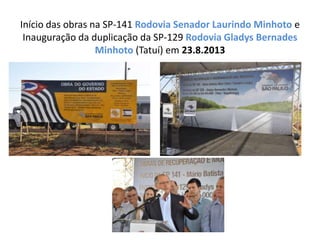Início das obras na SP-141 Rodovia Senador Laurindo Minhoto e
Inauguração da duplicação da SP-129 Rodovia Gladys Bernades
Minhoto (Tatuí) em 23.8.2013
 