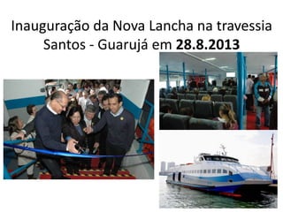 Inauguração da Nova Lancha na travessia
Santos - Guarujá em 28.8.2013
 
