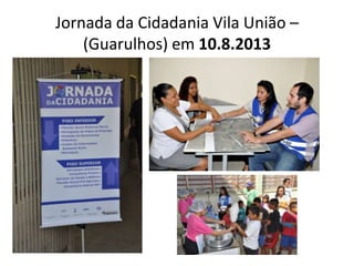 Jornada da Cidadania Vila União –
(Guarulhos) em 10.8.2013
 