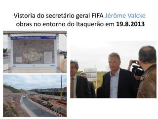 Vistoria do secretário geral FIFA Jérôme Valcke
obras no entorno do Itaquerão em 19.8.2013
 