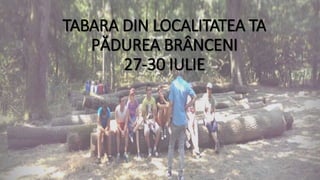 TABARA DIN LOCALITATEA TA
PĂDUREA BRÂNCENI
27-30 IULIE
 