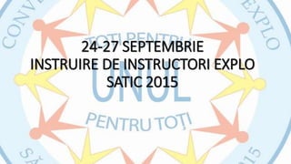 24-27 SEPTEMBRIE
INSTRUIRE DE INSTRUCTORI EXPLO
SATIC 2015
 