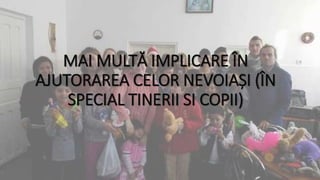 MAI MULTĂ IMPLICARE ÎN
AJUTORAREA CELOR NEVOIAȘI (ÎN
SPECIAL TINERII SI COPII)
 