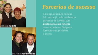 Marcelo Rosenbaum
Parcerias de sucesso
Ao longo de minha carreira,
felizmente já pude estabelecer
parcerias de sucesso com
proﬁssionais de renome
como arquitetos, designers,
fornecedores, publishers
e outros.
Renata Rubim
 