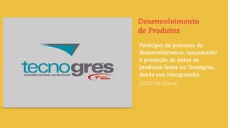 Participei do processo de
desenvolvimento, lançamento
e produção de todos os
produtos feitos na Tecnogrés,
desde sua inauguração.
(2006 em diante)
Desenvolvimento
de Produtos
 