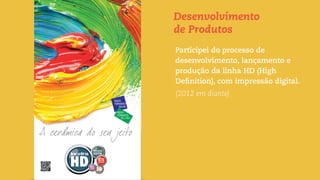 Participei do processo de
desenvolvimento, lançamento e
produção da linha HD (High
Deﬁnition), com impressão digital.
(2012 em diante)
Desenvolvimento
de Produtos
 
