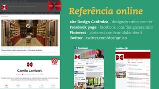Referência online
site Design Cerâmico - designceramico.com.br
Facebook page - facebook.com/designceramico
Pinterest - pinterest.com/camilalamberti
Twitter - twitter.com/dceramico
 