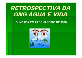 RETROSPECTIVA DA
 ONG ÁGUA É VIDA
 FUNDADA EM 29 DE JANEIRO DE 1998
 