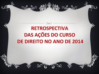RETROSPECTIVA
DAS AÇÕES DO CURSO
DE DIREITO NO ANO DE 2014
 