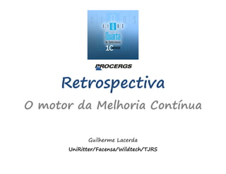 Retrospectiva
O motor da Melhoria Contínua
Guilherme Lacerda
UniRitter/Facensa/Wildtech/TJRS

 