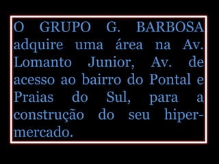 O GRUPO G. BARBOSA
adquire uma área na Av.
Lomanto Junior, Av. de
acesso ao bairro do Pontal e
Praias do Sul, para a
construção do seu hiper-
mercado.
 