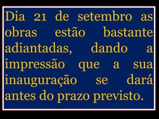 Dia 21 de setembro as
obras estão bastante
adiantadas, dando a
impressão que a sua
inauguração se dará
antes do prazo previsto.
 