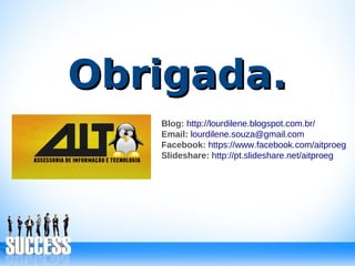 Obrigada.Obrigada.
Blog: http://lourdilene.blogspot.com.br/
Email: lourdilene.souza@gmail.com
Facebook: https://www.facebook.com/aitproeg
Slideshare: http://pt.slideshare.net/aitproeg
 