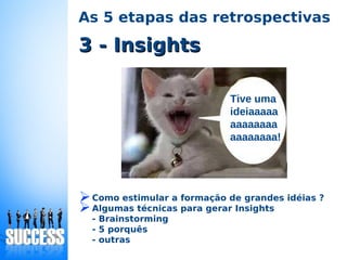 3 - Insights3 - Insights
Tive uma
ideiaaaaa
aaaaaaaa
aaaaaaaa!
As 5 etapas das retrospectivas
➢Como estimular a formação de grandes idéias ?
➢Algumas técnicas para gerar Insights
- Brainstorming
- 5 porquês
- outras
 