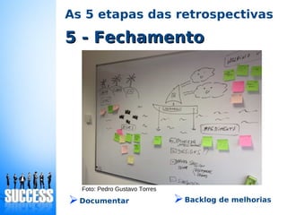 5 - Fechamento5 - Fechamento
As 5 etapas das retrospectivas
Foto: Pedro Gustavo Torres
➢Documentar ➢Backlog de melhorias
 