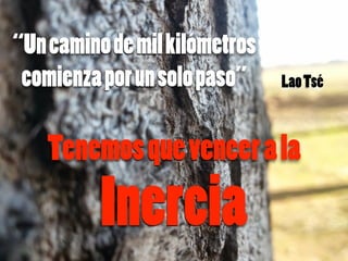 “Uncaminodemilkilómetros
comienzaporunsolopaso” LaoTsé
Tenemosquevencerala
Inercia
 