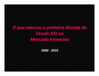 O que marcou a primeira década do
          Século XXI no
       Mercado Feminino

            2000 - 2010
 