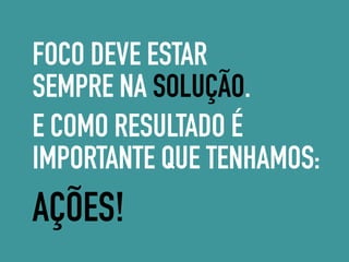 FOCO DEVE ESTAR
SEMPRE NA SOLUÇÃO.
AÇÕES!
E COMO RESULTADO É
IMPORTANTE QUE TENHAMOS:
 
