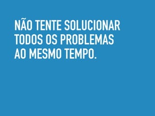 NÃO TENTE SOLUCIONAR
TODOS OS PROBLEMAS
AO MESMO TEMPO.
 