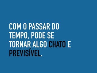 COM O PASSAR DO
TEMPO, PODE SE
TORNAR ALGO CHATO E
PREVISÍVEL.
 