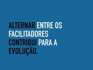 ALTERNAR ENTRE OS
FACILITADORES
CONTRIBUI PARA A
EVOLUÇÃO.
 