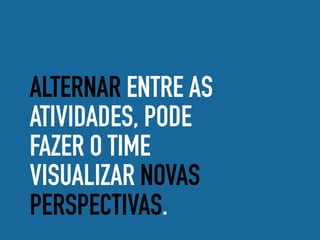 ALTERNAR ENTRE AS
ATIVIDADES, PODE
FAZER O TIME
VISUALIZAR NOVAS
PERSPECTIVAS.
 