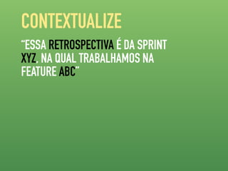 CONTEXTUALIZE
“ESSA RETROSPECTIVA É DA SPRINT
XYZ, NA QUAL TRABALHAMOS NA
FEATURE ABC”
 