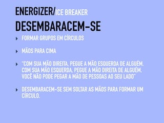 DESEMBARACEM-SE
ENERGIZER/ICE BREAKER
‣ FORMAR GRUPOS EM CÍRCULOS
‣ MÃOS PARA CIMA
‣ “COM SUA MÃO DIREITA, PEGUE A MÃO ESQUERDA DE ALGUÉM.
COM SUA MÃO ESQUERDA, PEGUE A MÃO DIREITA DE ALGUÉM.
VOCÊ NÃO PODE PEGAR A MÃO DE PESSOAS AO SEU LADO”
‣ DESEMBARACEM-SE SEM SOLTAR AS MÃOS PARA FORMAR UM
CÍRCULO.
 