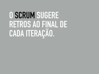 O SCRUM SUGERE
RETROS AO FINAL DE
CADA ITERAÇÃO.
 