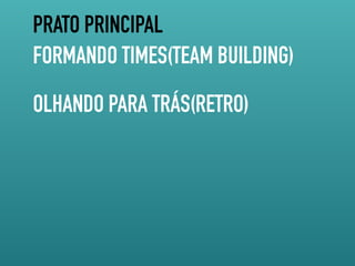 PRATO PRINCIPAL
FORMANDO TIMES(TEAM BUILDING)
OLHANDO PARA TRÁS(RETRO)
 