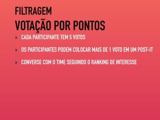 FILTRAGEM
VOTAÇÃO POR PONTOS
‣ CADA PARTICIPANTE TEM 5 VOTOS
‣ OS PARTICIPANTES PODEM COLOCAR MAIS DE 1 VOTO EM UM POST-IT
‣ CONVERSE COM O TIME SEGUINDO O RANKING DE INTERESSE
 
