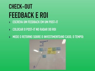 CHECK-OUT
FEEDBACK E ROI
‣ ESCREVA UM FEEDBACK EM UM POST-IT
‣ COLOCAR O POST-IT NO RADAR DO ROI
‣ MEDE O RETORNO SOBRE O INVESTIMENTO(NO CASO, O TEMPO)
 