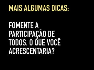 FOMENTE A
PARTICIPAÇÃO DE
TODOS. O QUE VOCÊ
ACRESCENTARIA?
MAIS ALGUMAS DICAS:
 