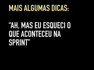 “AH, MAS EU ESQUECI O
QUE ACONTECEU NA
SPRINT”
MAIS ALGUMAS DICAS:
 