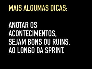 ANOTAR OS
ACONTECIMENTOS,
SEJAM BONS OU RUINS,
AO LONGO DA SPRINT.
MAIS ALGUMAS DICAS:
 
