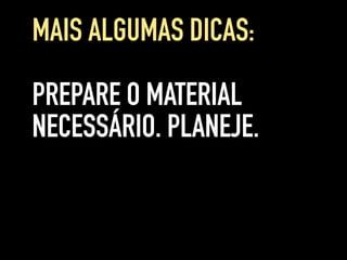 PREPARE O MATERIAL
NECESSÁRIO. PLANEJE.
MAIS ALGUMAS DICAS:
 