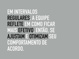 EM INTERVALOS
REGULARES, A EQUIPE
REFLETE EM COMO FICAR
MAIS EFETIVO, ENTÃO, SE
AJUSTAM E OTIMIZAM SEU
COMPORTAMENTO DE
ACORDO.
PRINCÍPIO ÁGIL:
 