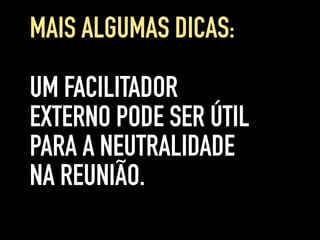 UM FACILITADOR
EXTERNO PODE SER ÚTIL
PARA A NEUTRALIDADE
NA REUNIÃO.
MAIS ALGUMAS DICAS:
 