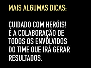 CUIDADO COM HERÓIS!
É A COLABORAÇÃO DE
TODOS OS ENVOLVIDOS
DO TIME QUE IRÁ GERAR
RESULTADOS.
MAIS ALGUMAS DICAS:
 