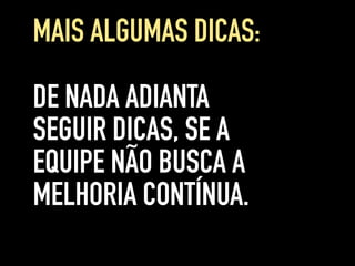 DE NADA ADIANTA
SEGUIR DICAS, SE A
EQUIPE NÃO BUSCA A
MELHORIA CONTÍNUA.
MAIS ALGUMAS DICAS:
 