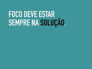 FOCO DEVE ESTAR
SEMPRE NA SOLUÇÃO.
 