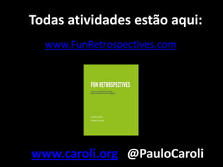 Todas atividades estão aqui: 
www.FunRetrospectives.com 
www.caroli.org @PauloCaroli 
 