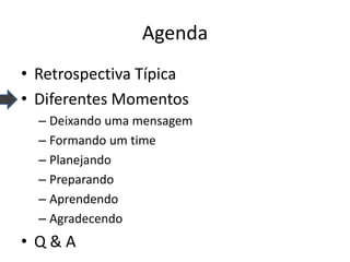 Agenda 
•Retrospectiva Típica 
•Diferentes Momentos 
–Deixando uma mensagem 
–Formando um time 
–Planejando 
–Preparando 
–Aprendendo 
–Agradecendo 
•Q & A  