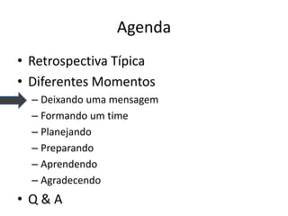 Agenda 
•Retrospectiva Típica 
•Diferentes Momentos 
–Deixando uma mensagem 
–Formando um time 
–Planejando 
–Preparando 
–Aprendendo 
–Agradecendo 
•Q & A  