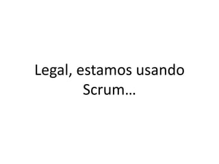 Legal, estamos usando Scrum…  