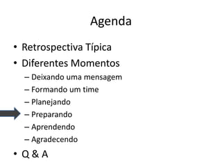 Agenda 
•Retrospectiva Típica 
•Diferentes Momentos 
–Deixando uma mensagem 
–Formando um time 
–Planejando 
–Preparando 
–Aprendendo 
–Agradecendo 
•Q & A  